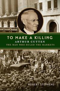 To Make A Killing Arthur Cutten, The Man Who Ruled the Markets