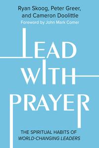 Lead with Prayer The Spiritual Habits of World-Changing Leaders
