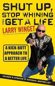 Shut Up, Stop Whining, and Get a Life A Kick–ButtApproach to a Better Life–Second Edition, Revised& Updated