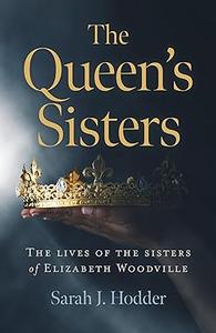 The Queen’s Sisters The Lives of the Sisters of Elizabeth Woodville