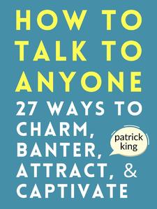 How to Talk to Anyone 27 Ways to Charm, Banter, Attract, & Captivate