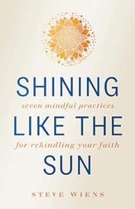 Shining like the Sun Seven Mindful Practices for Rekindling Your Faith
