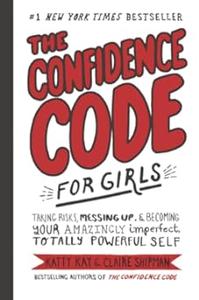 The Confidence Code for Girls Taking Risks, Messing Up, & Becoming Your Amazingly Imperfect, Totally Powerful Self