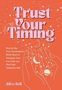 Trust Your Timing How to Use Your Astrological Birth Chart to Navigate Your Love Life and Find Your Authentic Self
