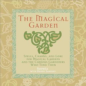 The Magical Garden Spells, Charms, and Lore for Magical Gardens and the Curious Gardeners Who Tend Them