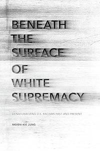 Beneath the Surface of White Supremacy Denaturalizing U.S. Racisms Past and Present