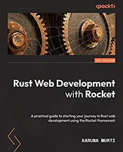 Rust Web Development with Rocket A practical guide to starting your journey in Rust web development using the Rocket (repost)