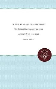 In the Shadow of Auschwitz The Polish Government-in-Exile and the Jews, 1939-1942