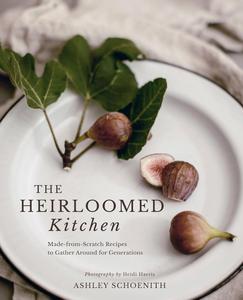 The Heirloomed Kitchen Made–from–Scratch Recipes to Gather Around for Generations