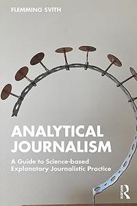 Analytical Journalism A Guide to Science–based Explanatory Journalistic Practice