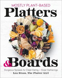 Mostly Plant–Based Platters & Boards Gorgeous Spreads for Clean Eating and Great Gatherings