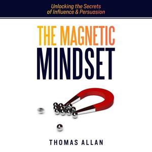 The Magnetic Mindset: Unlocking the Secrets of Influence and Persuasion [Audiobook]