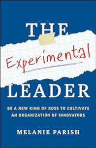 The Experimental Leader Be a New Kind of Boss to Cultivate an Organization of Innovators
