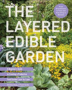The Layered Edible Garden  A Beginner’s Guide to Creating a Productive Food Garden Layer by Layer