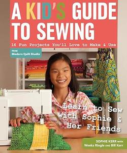 A Kid's Guide to Sewing Learn to Sew with Sophie & Her Friends  16 Fun Projects You'll Love to Make & Use