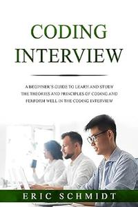 CODING INTERVIEW A Beginner's Guide to Learn and Study the Theories and Principles of Coding and Perform Well in the Coding In