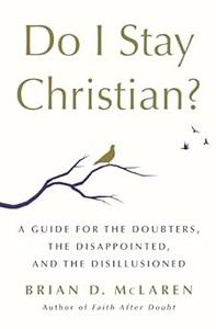 Do I Stay Christian A Guide for the Doubters, the Disappointed, and the Disillusioned