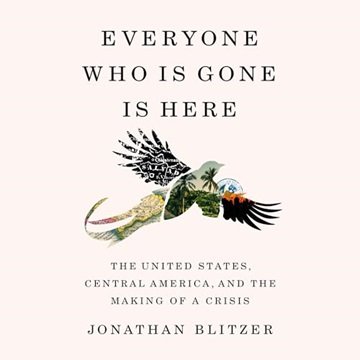 Everyone Who Is Gone Is Here: The United States, Central America, and the Making of a Crisis [Aud...