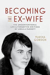 Becoming the Ex–Wife The Unconventional Life and Forgotten Writings of Ursula Parrott
