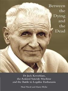 Between the Dying and the Dead Dr. Jack Kevorkian, the Assisted Suicide Machine and the Battle to Legalise Euthanasia