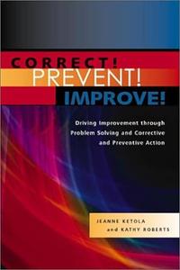 Correct! Prevent! Improve! Driving Improvement through Problem Solving and Corrective and Preventive Action, Revised Edition