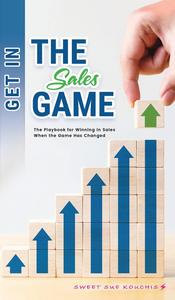 Get in the Sales Game The Playbook for Winning in Sales When the Game Has Changed