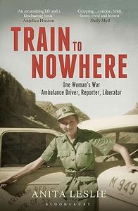 Train to Nowhere One Woman's World War II, Ambulance Driver, Reporter, Liberator