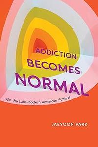 Addiction Becomes Normal On the Late–Modern American Subject
