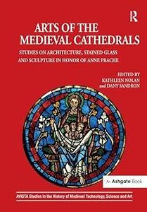 Arts of the Medieval Cathedrals Studies on Architecture, Stained Glass and Sculpture in Honor of Anne Prache