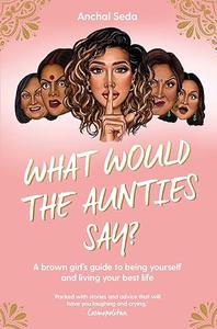 What Would the Aunties Say A brown girl's guide to being yourself and living your best life