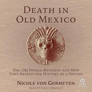 Death in Old Mexico The 1789 Dongo Murders and How They Shaped the History of a Nation [Audiobook]