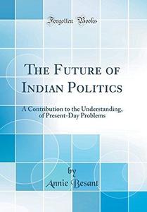 The Future of Indian Politics A Contribution to the Understanding, of Present–Day Problems (Classic Reprint)