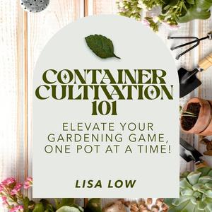 Container Cultivation 101 Elevate Your Gardening Game, One Pot at a Time [Audiobook]