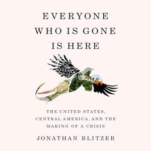 Everyone Who Is Gone Is Here The United States, Central America, and the Making of a Crisis [Audiobook]