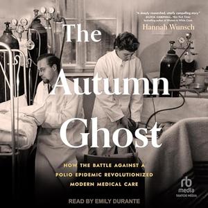 The Autumn Ghost How the Battle Against a Polio Epidemic Revolutionized Modern Medical Care [Audiobook]