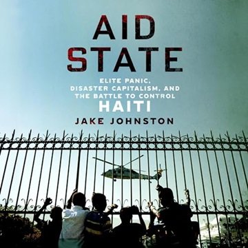 Aid State: Elite Panic, Disaster Capitalism, and the Battle to Control Haiti [Audiobook]