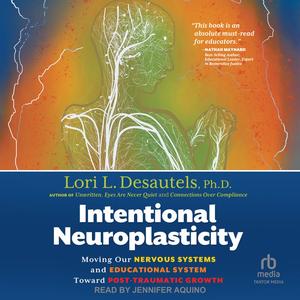 Intentional Neuroplasticity Moving Our Nervous Systems and Educational System Toward Post–Traumatic Growth [Audiobook]