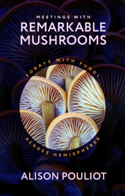 Meetings with Remarkable Mushrooms  FoRays with Fungi Across Hemispheres by Alison...