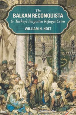 The Balkan Reconquista and Turkey's Forgotten Refugee Crisis by William H. Holt _117fb415cac55bdb7b1868e2280a14c7